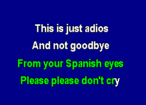 This is just adios
And not goodbye

From your Spanish eyes

Please please don't cry