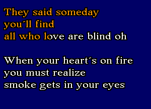 They said someday
you'll find
all who love are blind oh

XVhen your heart's on fire
you must realize
smoke gets in your eyes