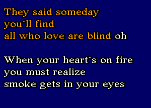 They said someday
you'll find
all who love are blind oh

XVhen your heart's on fire
you must realize
smoke gets in your eyes