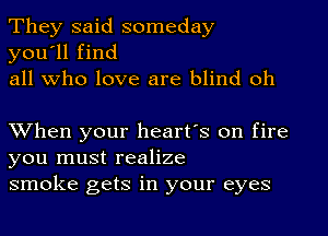 They said someday
you'll find
all who love are blind oh

XVhen your heart's on fire
you must realize
smoke gets in your eyes