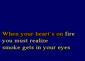 XVhen your heart's on fire
you must realize
smoke gets in your eyes