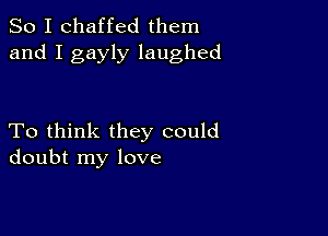 So I chaffed them
and I gayly laughed

To think they could
doubt my love