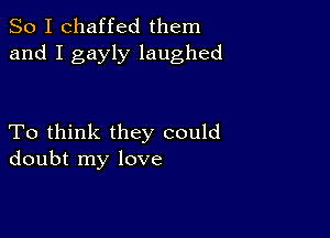 So I chaffed them
and I gayly laughed

To think they could
doubt my love