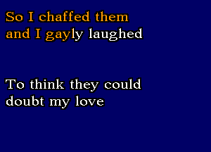 So I chaffed them
and I gayly laughed

To think they could
doubt my love