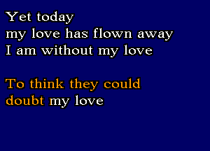 Yet today

my love has flown away
I am without my love

To think they could
doubt my love