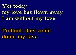 Yet today

my love has flown away
I am without my love

To think they could
doubt my love