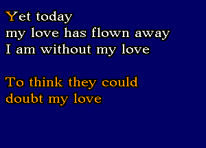 Yet today

my love has flown away
I am without my love

To think they could
doubt my love