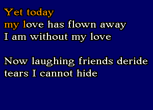 Yet today

my love has flown away
I am without my love

Now laughing friends deride
tears I cannot hide