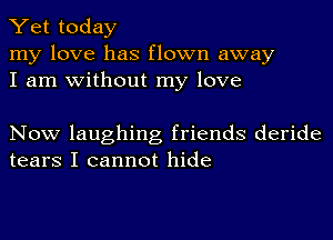 Yet today

my love has flown away
I am without my love

Now laughing friends deride
tears I cannot hide