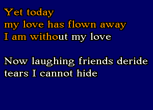 Yet today

my love has flown away
I am without my love

Now laughing friends deride
tears I cannot hide