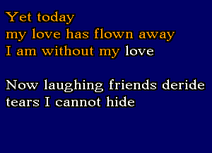 Yet today

my love has flown away
I am without my love

Now laughing friends deride
tears I cannot hide