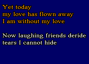 Yet today

my love has flown away
I am without my love

Now laughing friends deride
tears I cannot hide