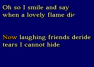 Oh so I smile and say
when a lovely flame div

Now laughing friends deride
tears I cannot hide