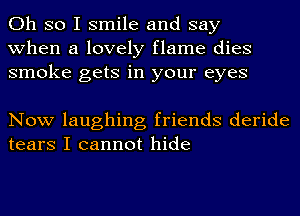 Oh so I smile and say
when a lovely flame dies
smoke gets in your eyes

Now laughing friends deride
tears I cannot hide