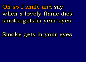 Oh so I smile and say
When a lovely flame dies
smoke gets in your eyes

Smoke gets in your eyes