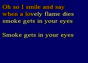 Oh so I smile and say
When a lovely flame dies
smoke gets in your eyes

Smoke gets in your eyes