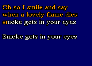 Oh so I smile and say
When a lovely flame dies
smoke gets in your eyes

Smoke gets in your eyes