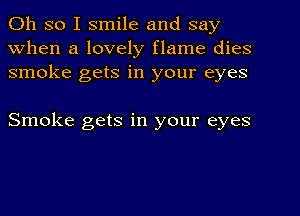 Oh so I smile and say
When a lovely flame dies
smoke gets in your eyes

Smoke gets in your eyes