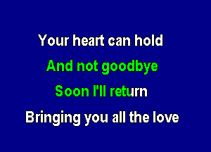 Your heart can hold
And not goodbye
Soon I'll return

Bringing you all the love