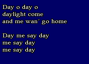 Day 0 day 0
daylight come
and me wan go home

Day me say day
me say day
me say day