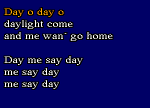 Day 0 day 0
daylight come
and me wan go home

Day me say day
me say day
me say day