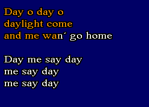 Day 0 day 0
daylight come
and me wan go home

Day me say day
me say day
me say day