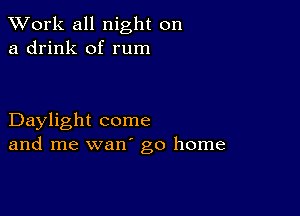 XVork all night on
a drink of rum

Daylight come
and me wan' go home