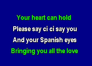 Your heart can hold

Please say oi oi say you
And your Spanish eyes

Bringing you all the love