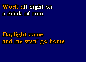 XVork all night on
a drink of rum

Daylight come
and me wan' go home