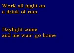 XVork all night on
a drink of rum

Daylight come
and me wan' go home