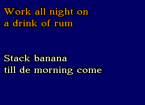 XVork all night on
a drink of rum

Stack banana
till de morning come