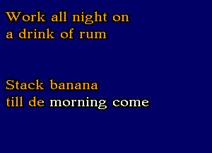 XVork all night on
a drink of rum

Stack banana
till de morning come