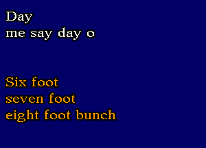 Day
me say day 0

Six foot
seven foot
eight foot bunch