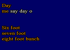 Day
me say day 0

Six foot
seven foot
eight foot bunch