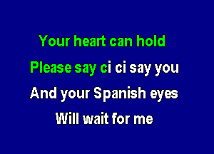 Your heart can hold
Please say oi oi say you

And your Spanish eyes

Will wait for me
