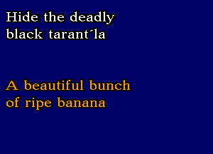 Hide the deadly
black taranfla

A beautiful bunch
of ripe banana