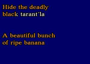 Hide the deadly
black taranfla

A beautiful bunch
of ripe banana