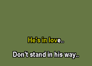 He's in love..

Don't stand in his way..