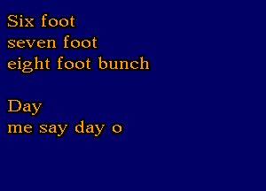 Six foot
seven foot
eight foot bunch

Day
me say day 0