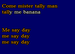 Come mister tally man
tally me banana

Me say day
me say day
me say day