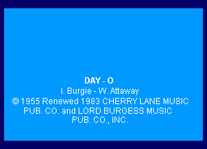 DAY . 0
l BurgIe-W Anaway
(91955 Renewed 1983 CHERRY LANE MUSIC

PUB. CO. and LORD BURGESS MUSIC
PUB 00., INC.