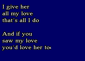 I give her
all my love
thatys all I do

And if you
saw my love
you'd love her to(