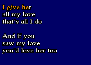 I give her
all my love
thatys all I do

And if you
saw my love
you'd love her too