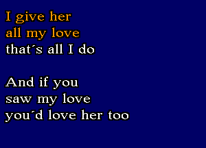 I give her
all my love
thatys all I do

And if you
saw my love
you'd love her too