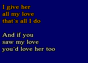 I give her
all my love
thatys all I do

And if you
saw my love
you'd love her too