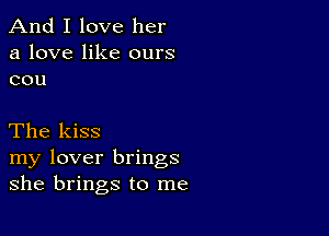 And I love her

a love like ours
cou

The kiss

my lover brings
she brings to me