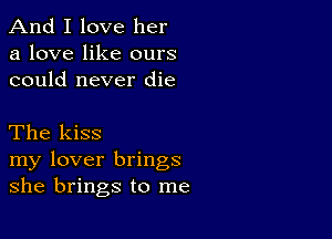 And I love her
a love like ours
could never die

The kiss

my lover brings
she brings to me