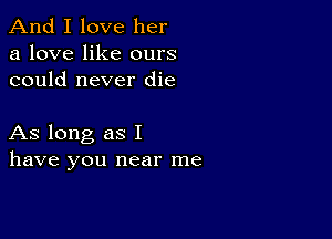 And I love her
a love like ours
could never die

As long as I
have you near me