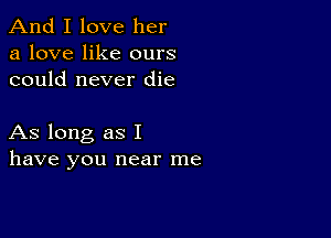 And I love her
a love like ours
could never die

As long as I
have you near me