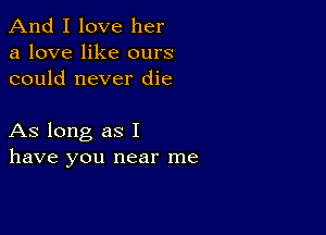 And I love her
a love like ours
could never die

As long as I
have you near me